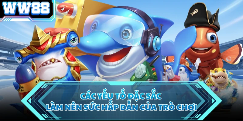 Các yếu tố đặc sắc làm nên sức hấp dẫn của trò chơi