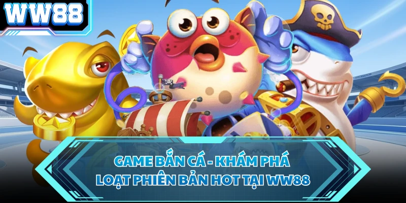 Game Bắn Cá - Khám Phá Loạt Phiên Bản Hot Tại WW88