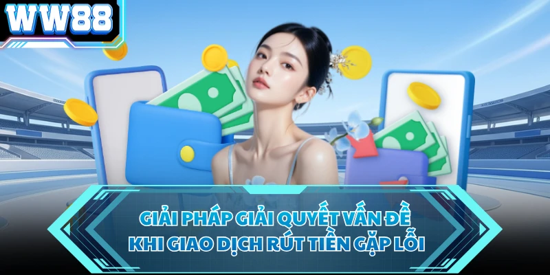 Giải pháp giải quyết vấn đề khi giao dịch rút tiền gặp lỗi