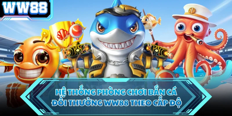 Hệ thống phòng chơi bắn cá đổi thưởng WW88 theo cấp độ